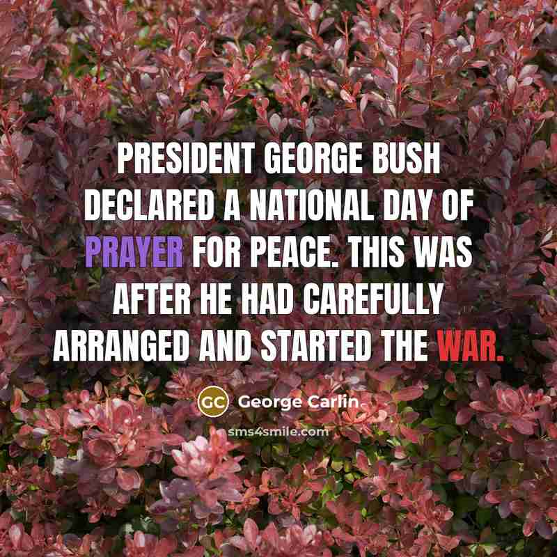 “President George Bush declared a National Day of Prayer for Peace. This was after he had carefully arranged and started the war.” quote by George Carlin