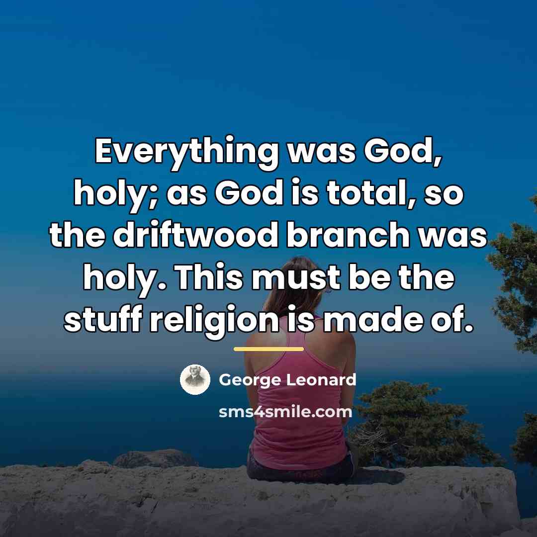 “Everything was God, holy; as God is total, so the…” quote by George Leonard