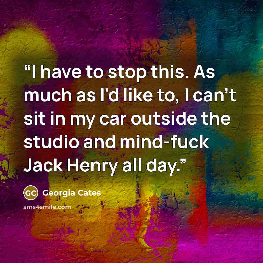 “I have to stop this. As much as I'd like to, I can't sit in my car outside the studio and mind-fuck Jack Henry all day.” quote by Georgia Cates
