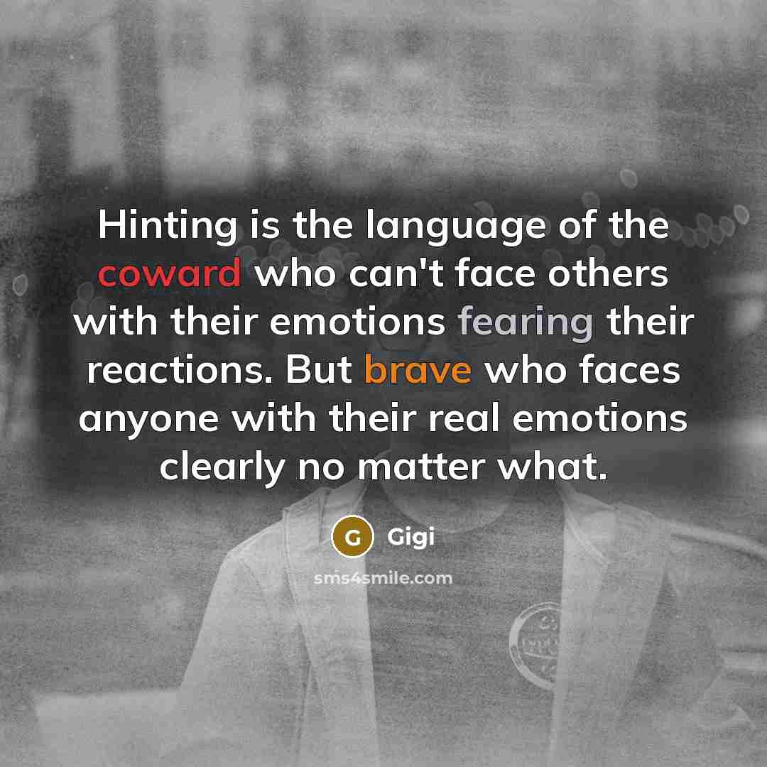“Hinting is the language of the coward who can't face others with their emotions fearing their reactions. But brave who faces anyone with their real emotions clearly no matter what.” quote by Gigi