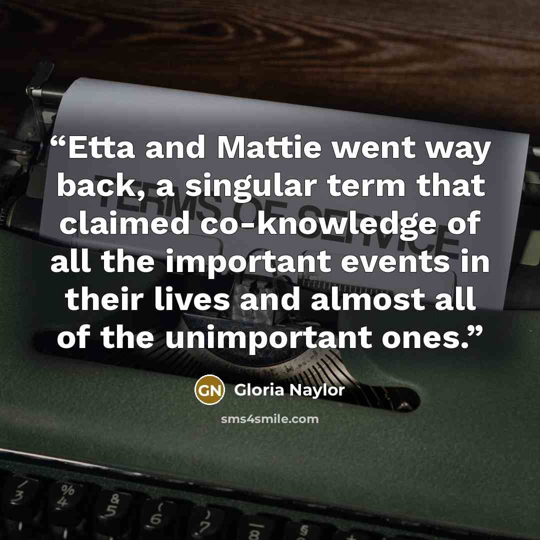 “Etta and Mattie went way back, a singular term that claimed co-knowledge of all the important events in their lives and almost all of the unimportant ones.” quote by Gloria Naylor