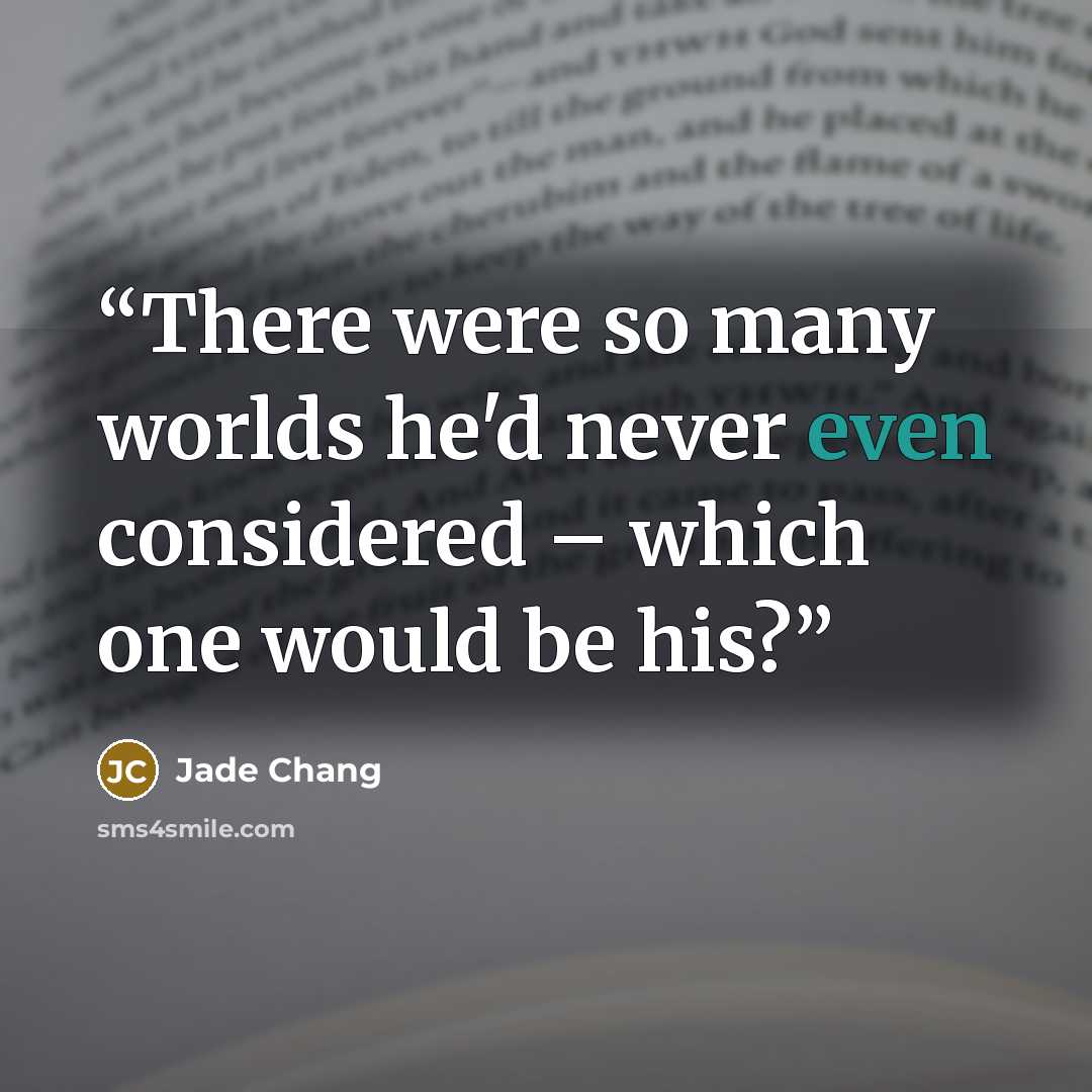 “There were so many worlds he'd never even considered – which one would be his?” quote by Jade Chang
