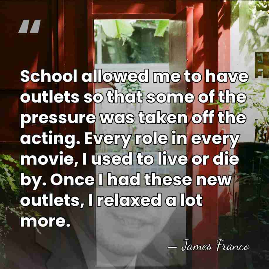 School allowed me to have outlets so that some of the pressure&hellip; - James Franco