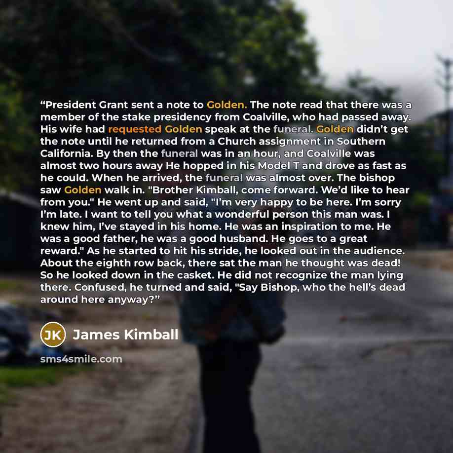“President Grant sent a note to Golden. The note read that there was a member of the stake presidency from Coalville, who had passed away. His wife had requested Golden speak at the funeral. Golden didn’t get the note until he returned from a Church assignment in Southern California. By then the…” quote by James Kimball