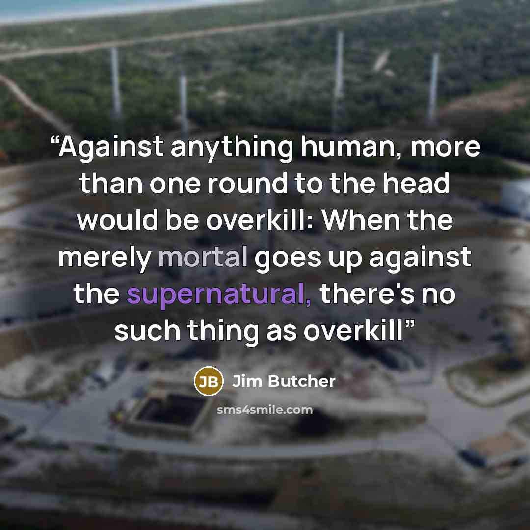 “Against anything human, more than one round to the head would be overkill: When the merely mortal goes up against the supernatural, there's no such thing as overkill” quote by Jim Butcher
