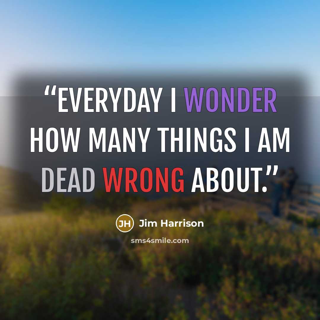 “Everyday I wonder how many things I am dead wrong about.” quote by Jim Harrison