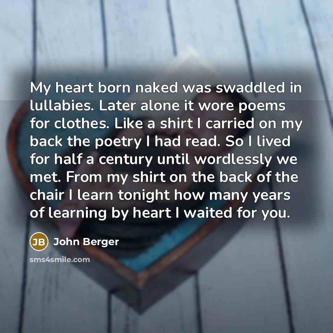 “My heart born naked was swaddled in lullabies. Later alone…” quote by John Berger