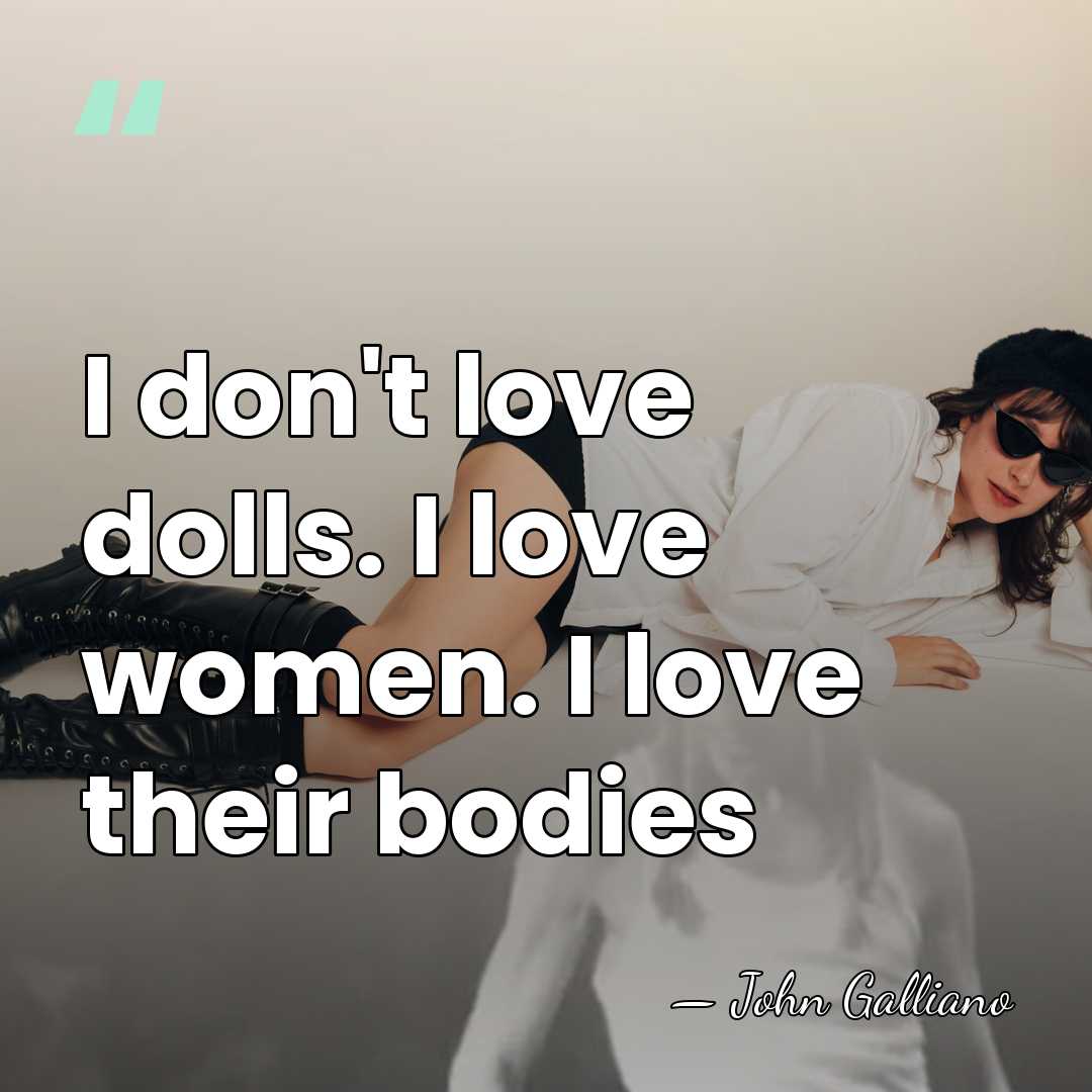 I don't love dolls. I love women. I love their bodies - John Galliano