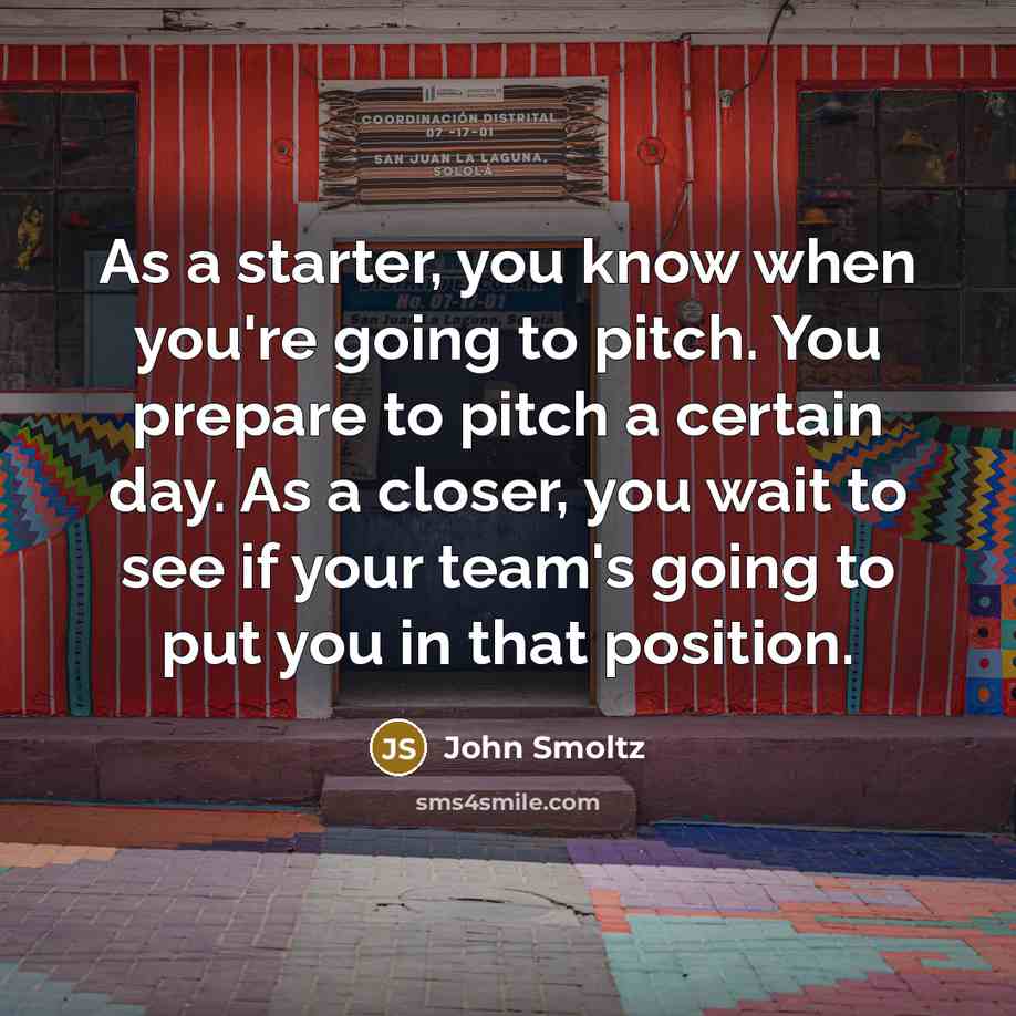 “As a starter, you know when you're going to pitch.…” quote by John Smoltz