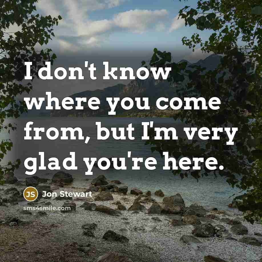 “I don't know where you come from, but I'm very glad you're here.” quote by Jon Stewart