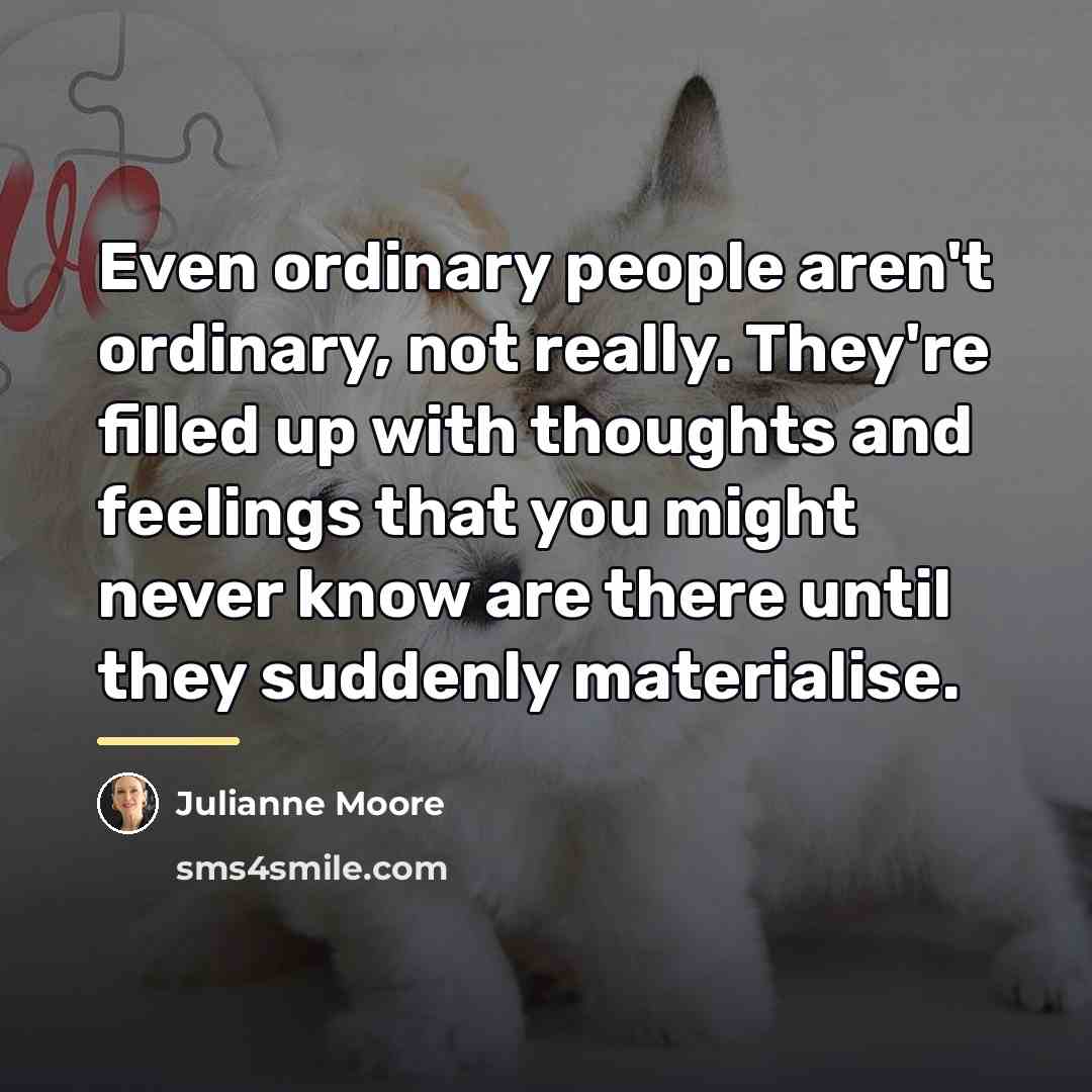 “Even ordinary people aren't ordinary, not really. They're filled up…” quote by Julianne Moore
