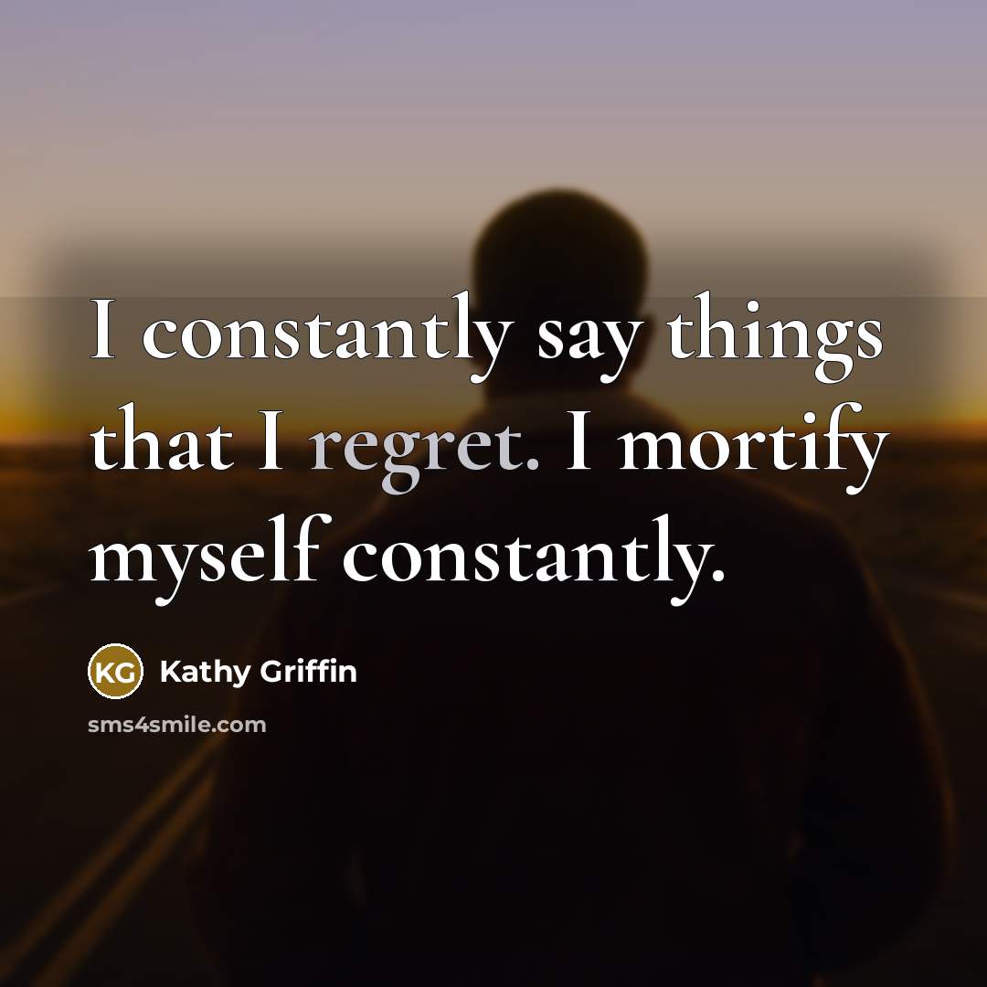 “I constantly say things that I regret. I mortify myself…” quote by Kathy Griffin