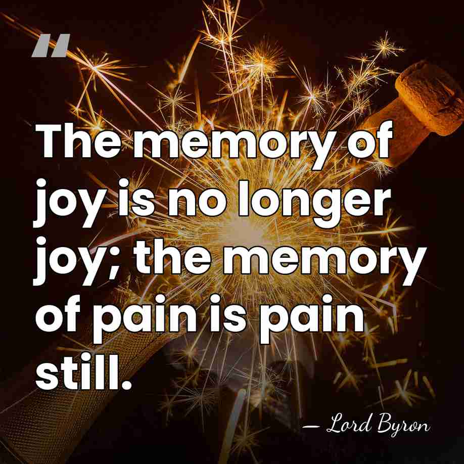 The memory of joy is no longer joy; the memory of pain&hellip; - Lord Byron