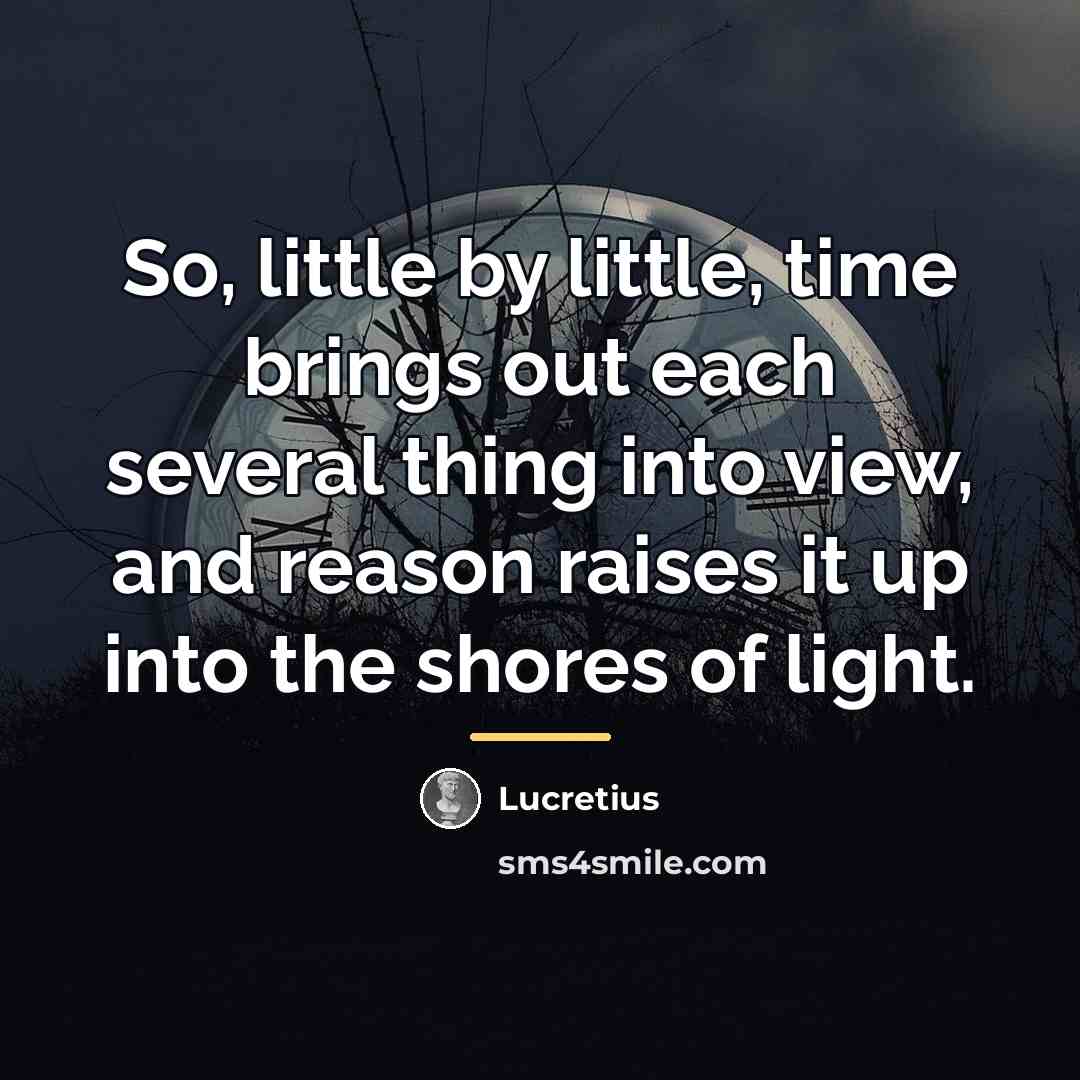 “So, little by little, time brings out each several thing…” quote by Lucretius
