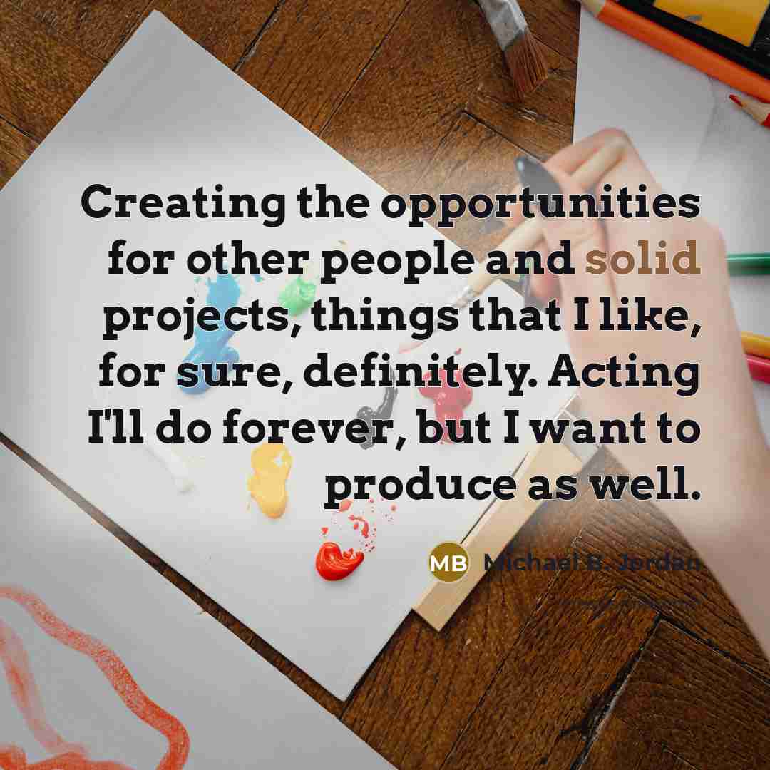“Creating the opportunities for other people and solid projects, things…” quote by Michael B. Jordan