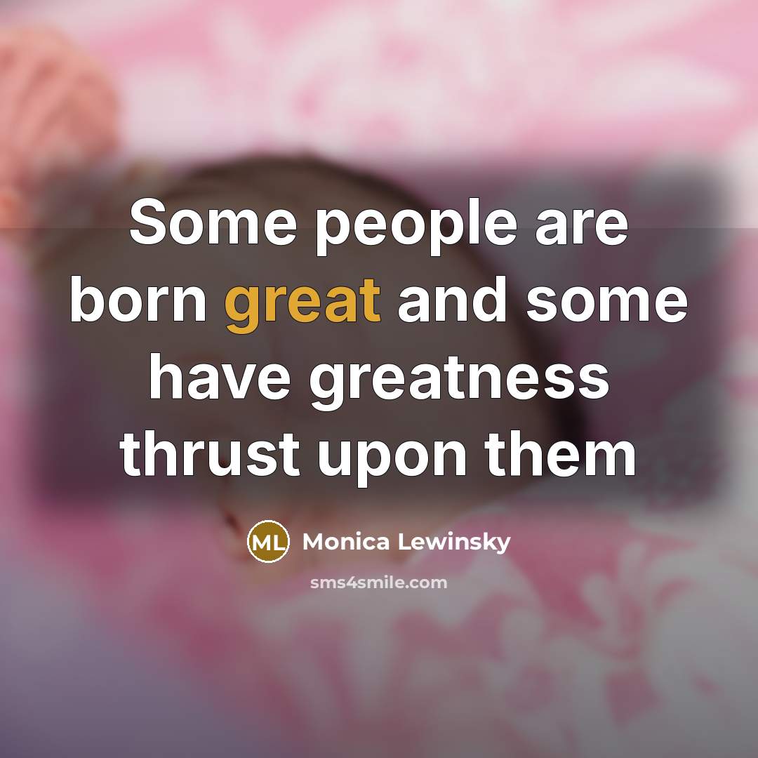 “Some people are born great and some have greatness thrust…” quote by Monica Lewinsky