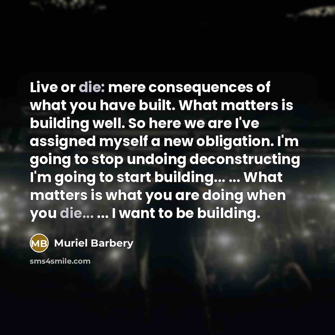 “Live or die: mere consequences of what you have built.…” quote by Muriel Barbery