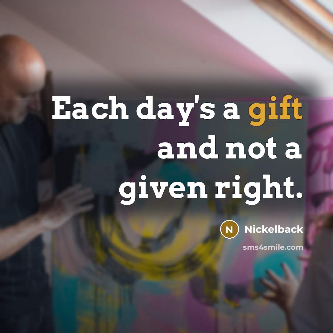 “Each day's a gift and not a given right.…” quote by Nickelback