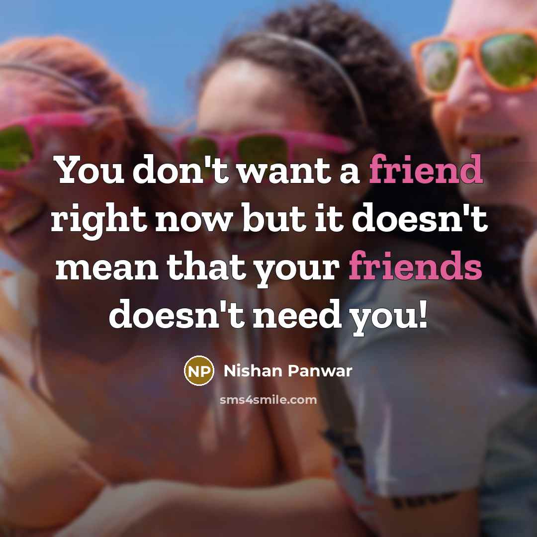 “You don't want a friend right now but it doesn't mean that your friends doesn't need you!” quote by Nishan Panwar