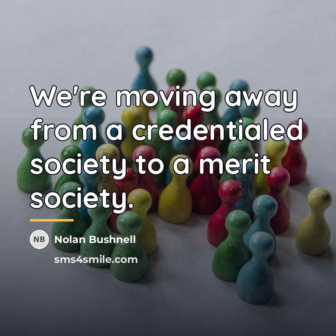 “We're moving away from a credentialed society to a merit…” quote by Nolan Bushnell