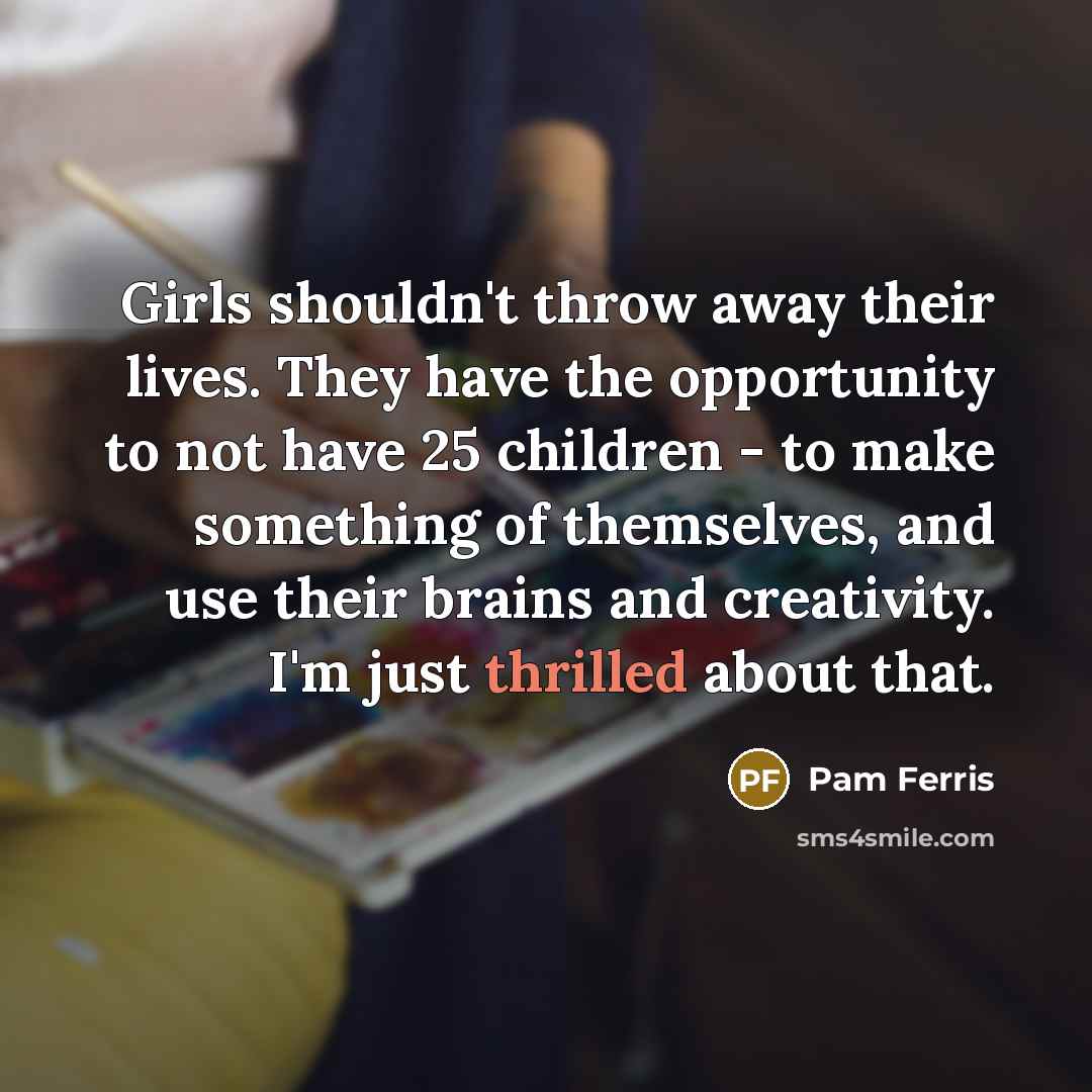 “Girls shouldn't throw away their lives. They have the opportunity…” quote by Pam Ferris