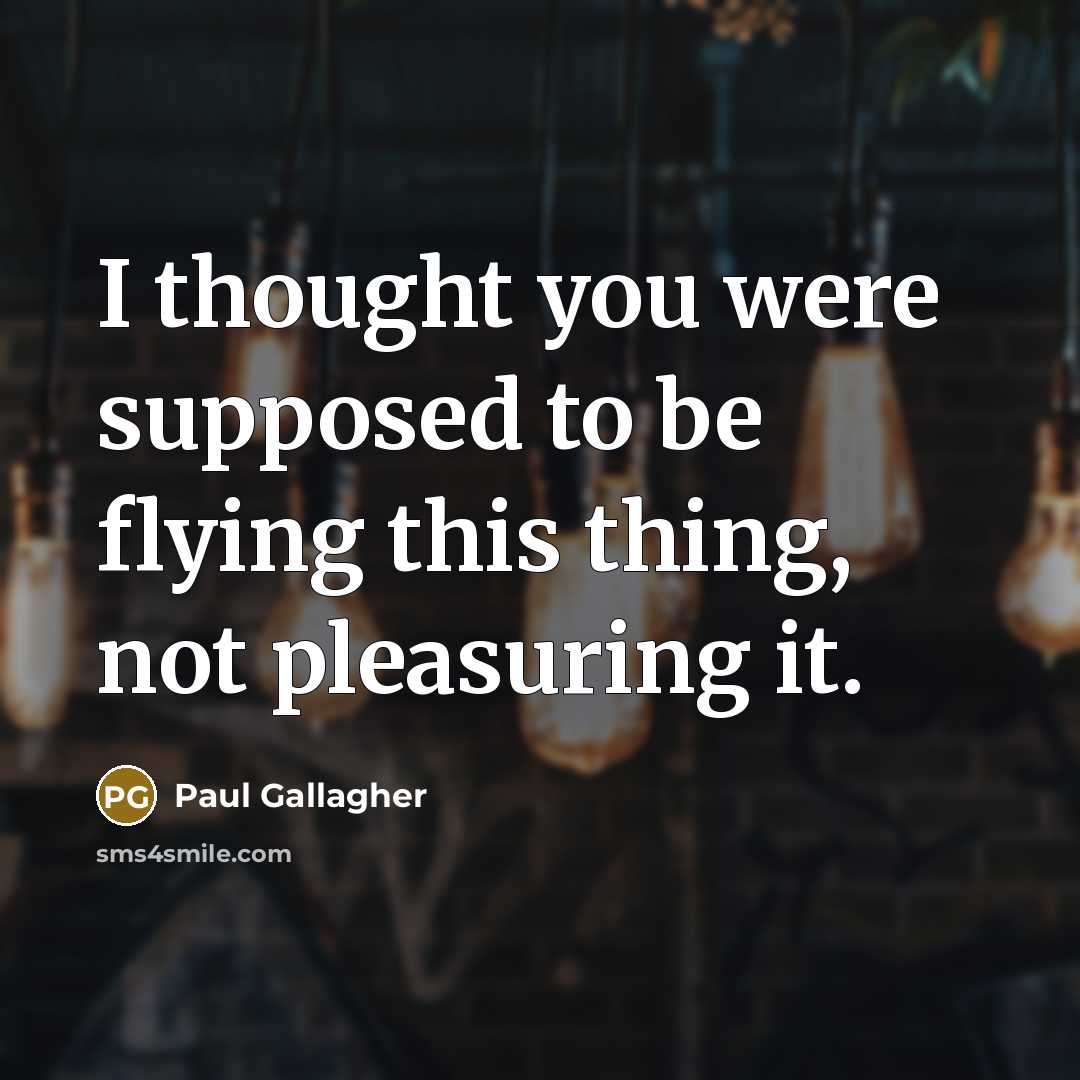 “I thought you were supposed to be flying this thing,…” quote by Paul Gallagher