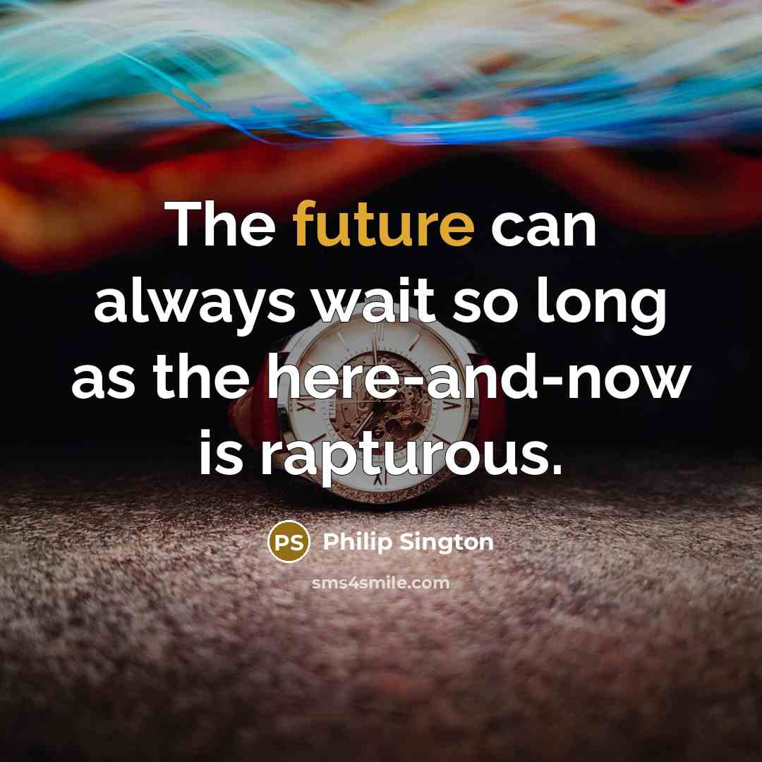 “The future can always wait so long as the here-and-now is rapturous.” quote by Philip Sington