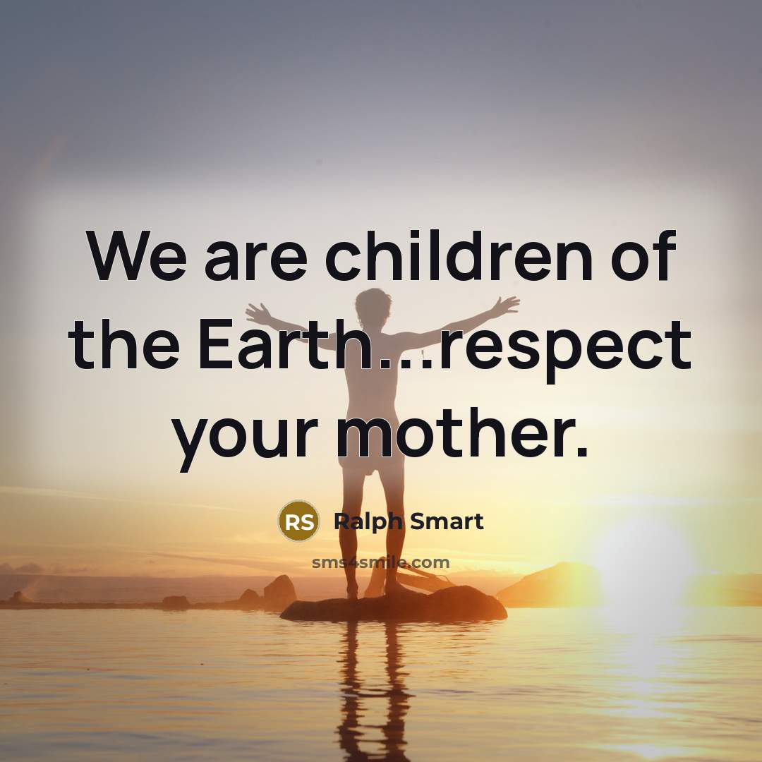 “We are children of the Earth...respect your mother.…” quote by Ralph Smart
