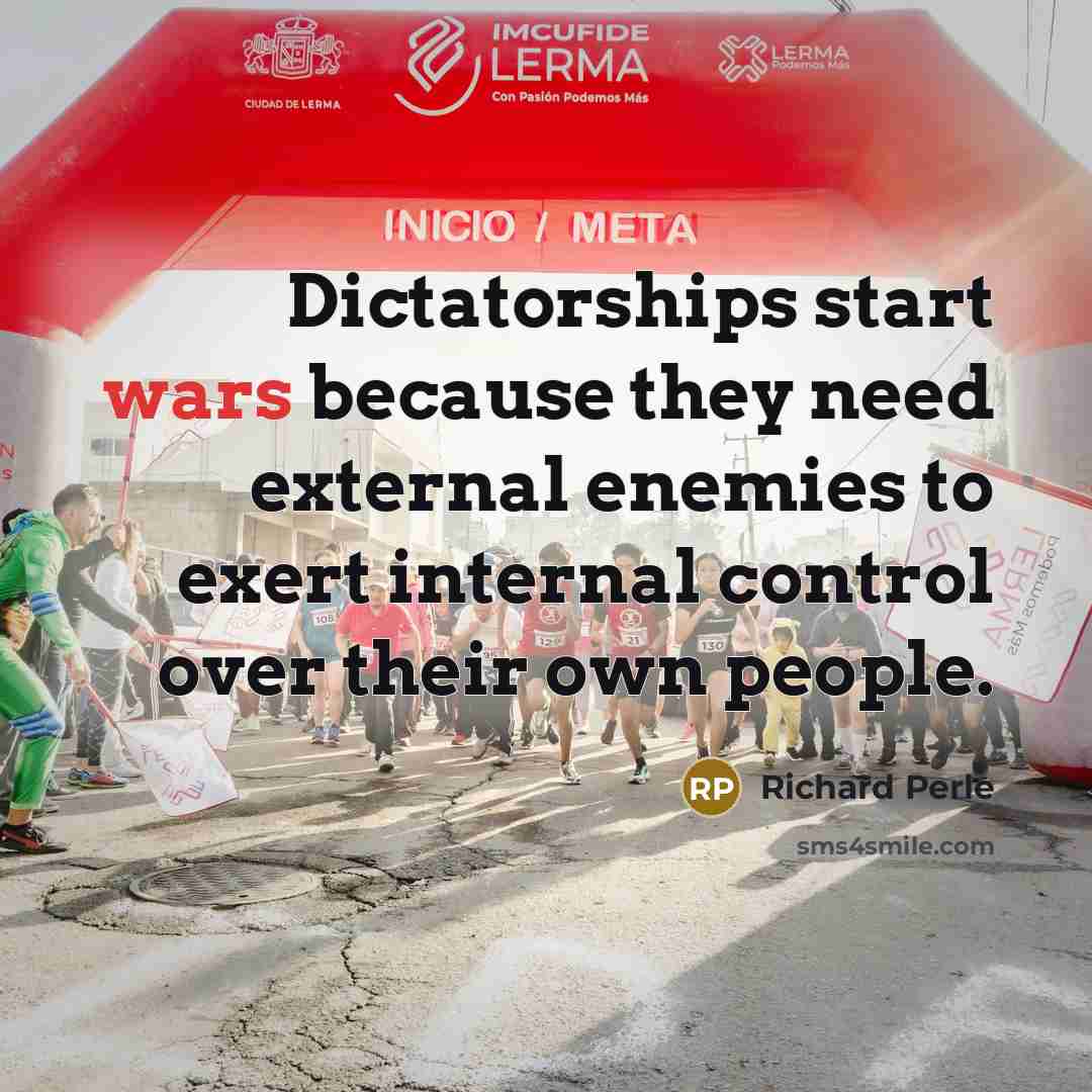 “Dictatorships start wars because they need external enemies to exert…” quote by Richard Perle