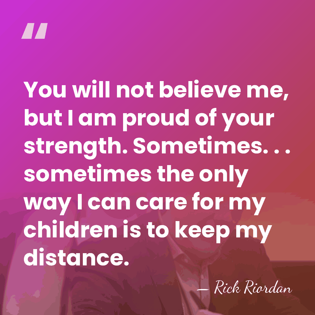 You will not believe me, but I am proud of your strength.&hellip; - Rick Riordan