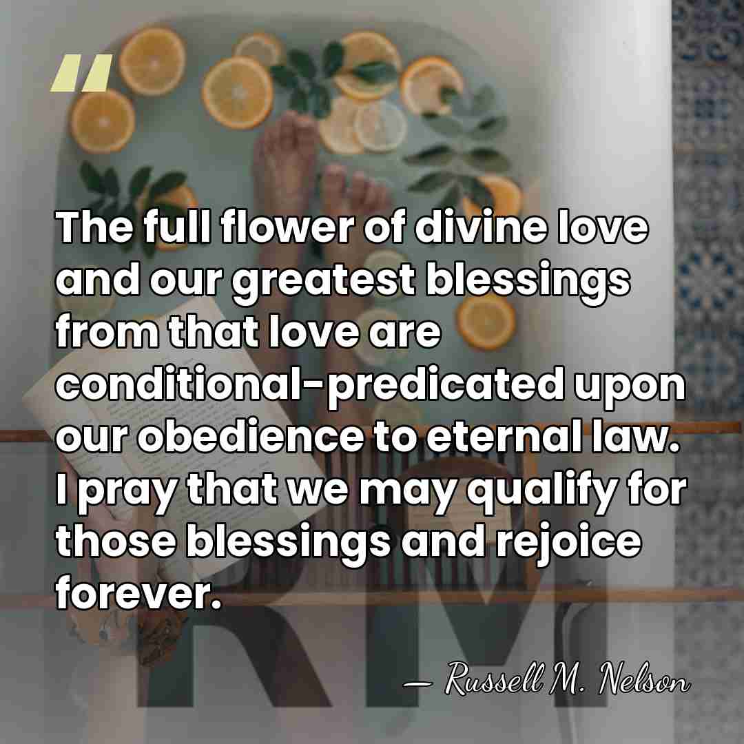 The full flower of divine love and our greatest blessings from that&hellip; - Russell M. Nelson