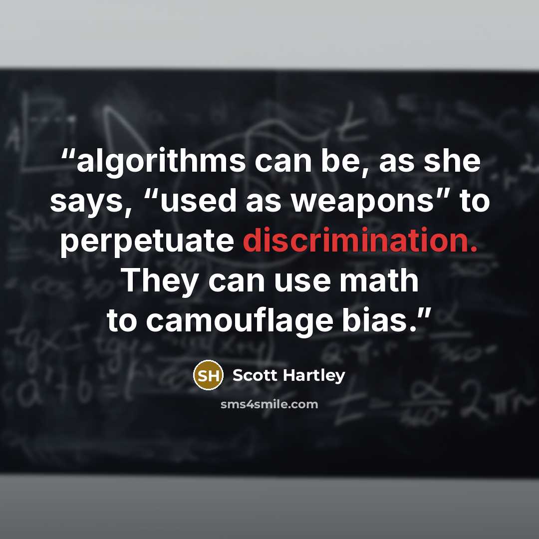 “algorithms can be, as she says, “used as weapons” to perpetuate discrimination. They can use math to camouflage bias.” quote by Scott Hartley