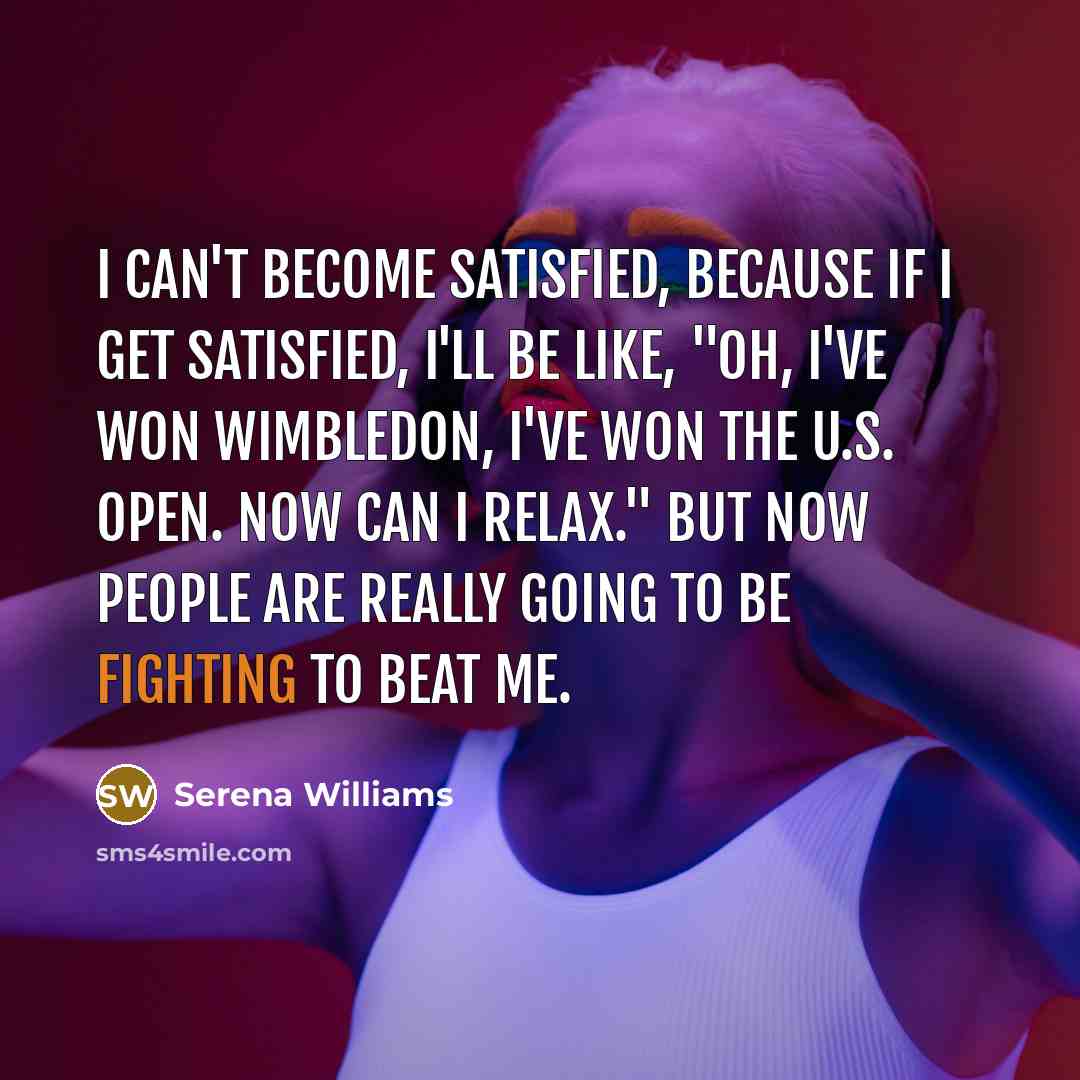 “I can't become satisfied, because if I get satisfied, I'll…” quote by Serena Williams