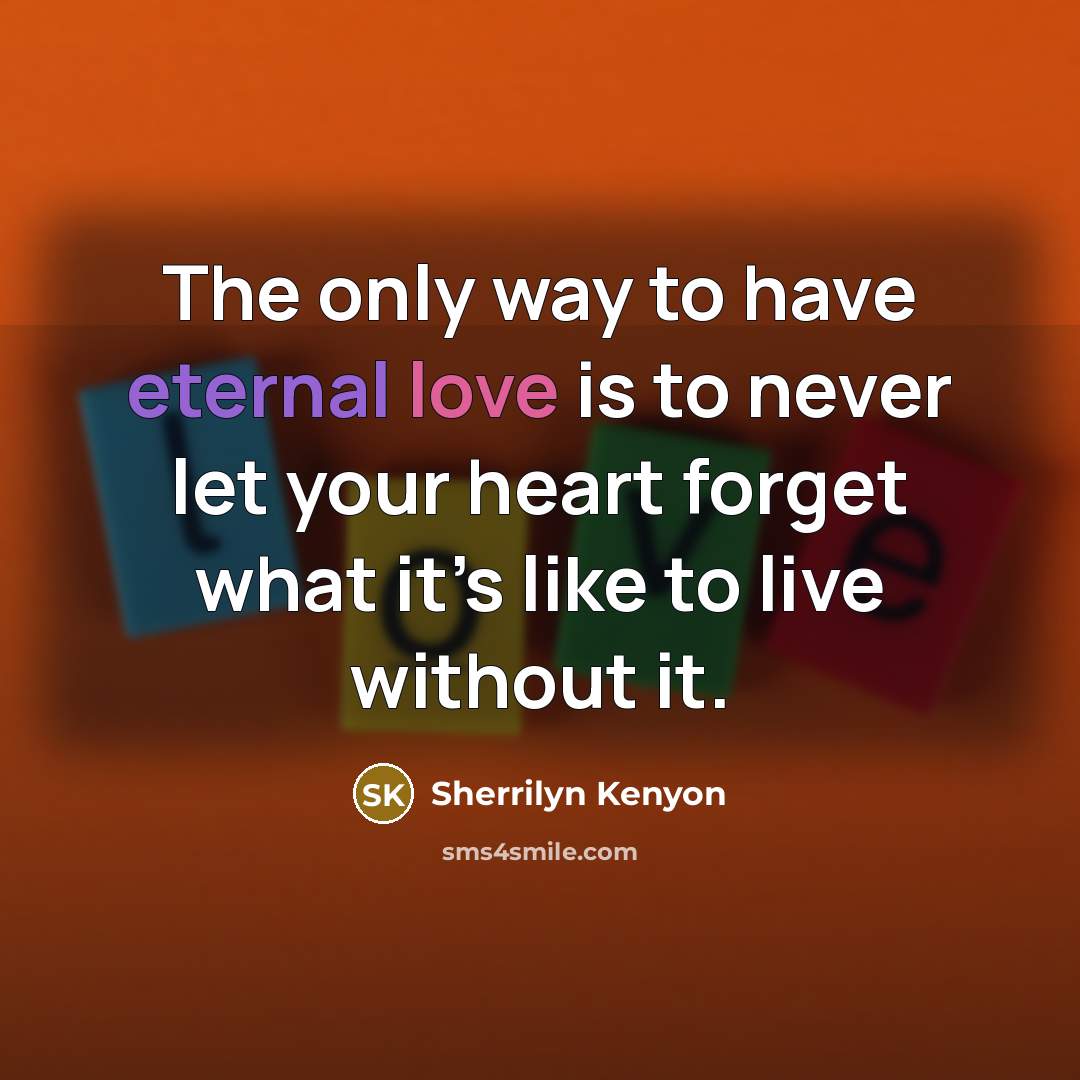 “The only way to have eternal love is to never let your heart forget what it’s like to live without it.” quote by Sherrilyn Kenyon