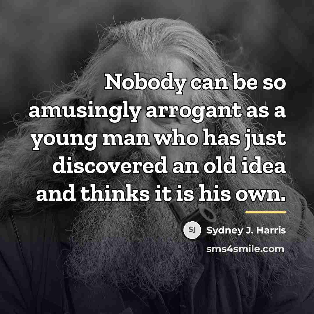 “Nobody can be so amusingly arrogant as a young man…” quote by Sydney J. Harris