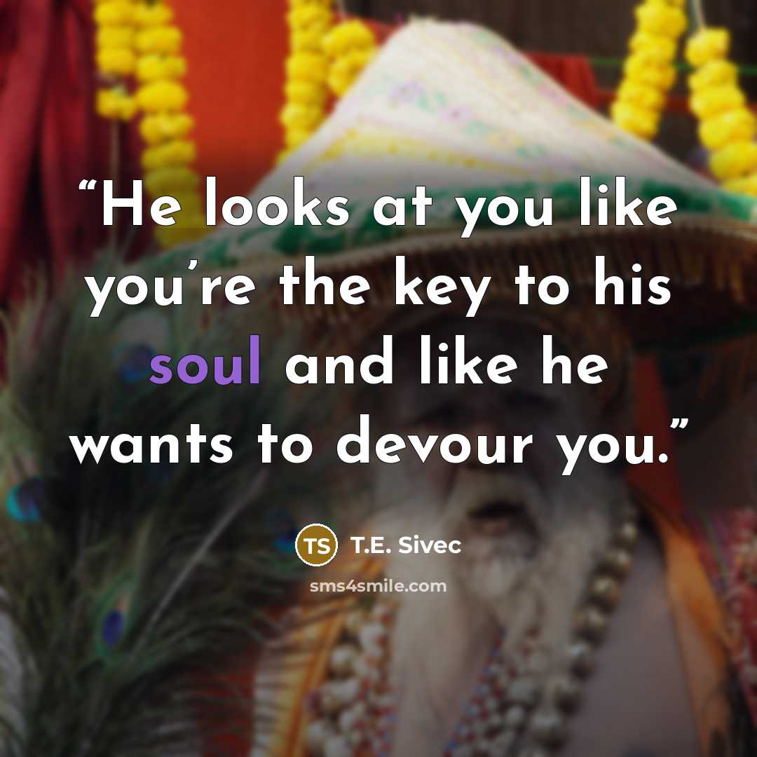 “He looks at you like you’re the key to his soul and like he wants to devour you.” quote by T.E. Sivec