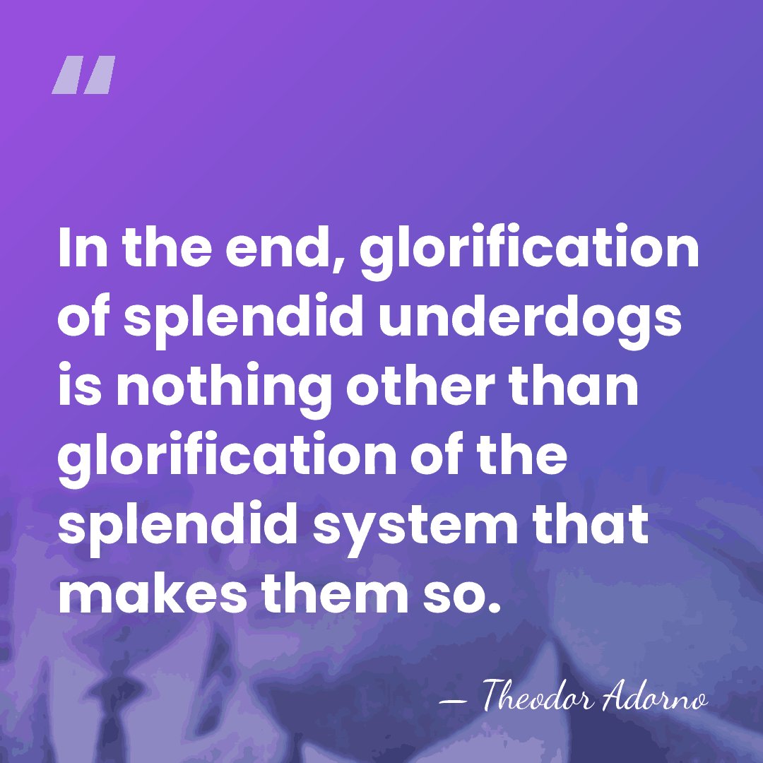 In the end, glorification of splendid underdogs is nothing other than glorification&hellip; - Theodor Adorno