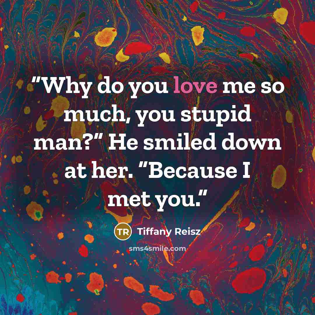“Why do you love me so much, you stupid man?” He smiled down at her. “Because I met you.” quote by Tiffany Reisz