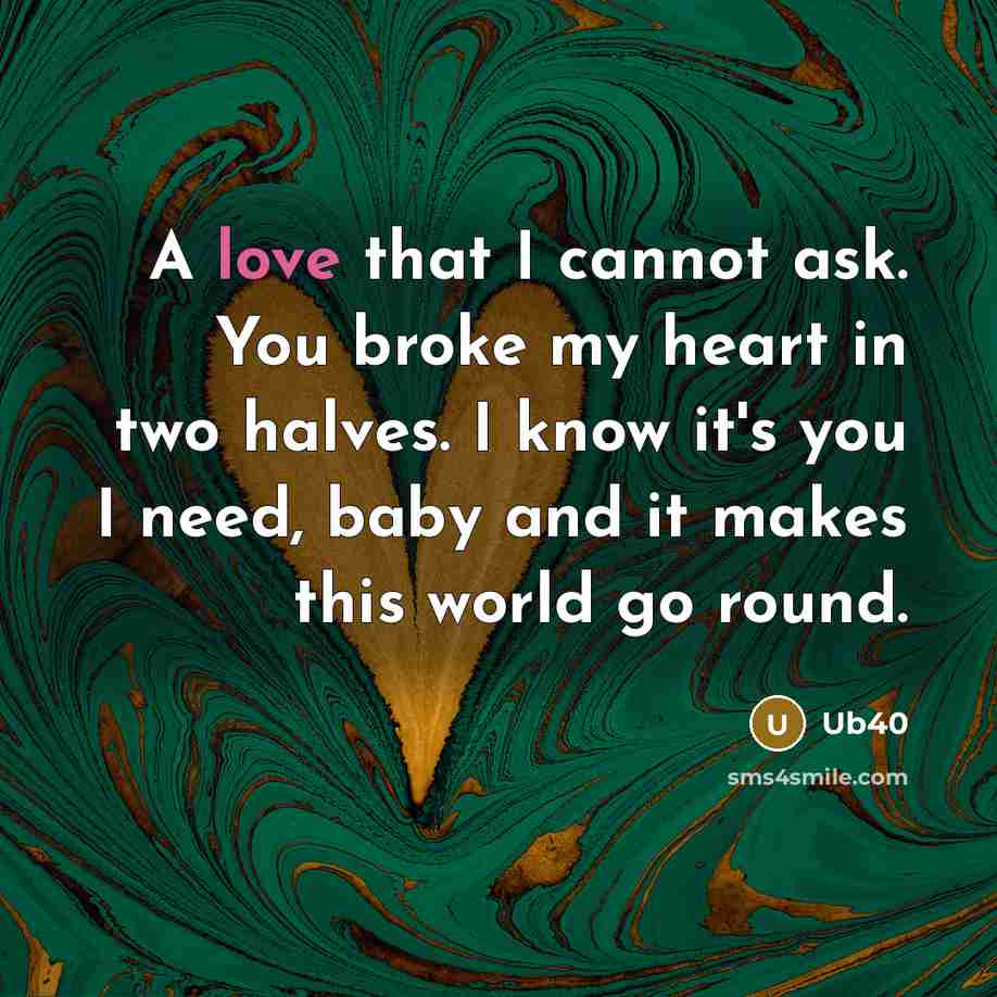 “A love that I cannot ask. You broke my heart in two halves. I know it's you I need, baby and it makes this world go round.” quote by Ub40