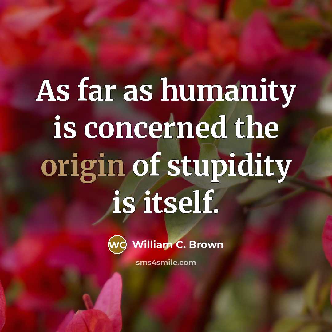 “As far as humanity is concerned the origin of stupidity…” quote by William C. Brown