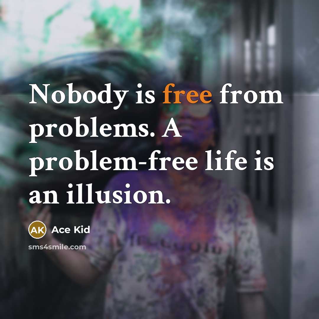 “Nobody is free from problems. A problem-free life is an illusion.” quote by Ace Kid