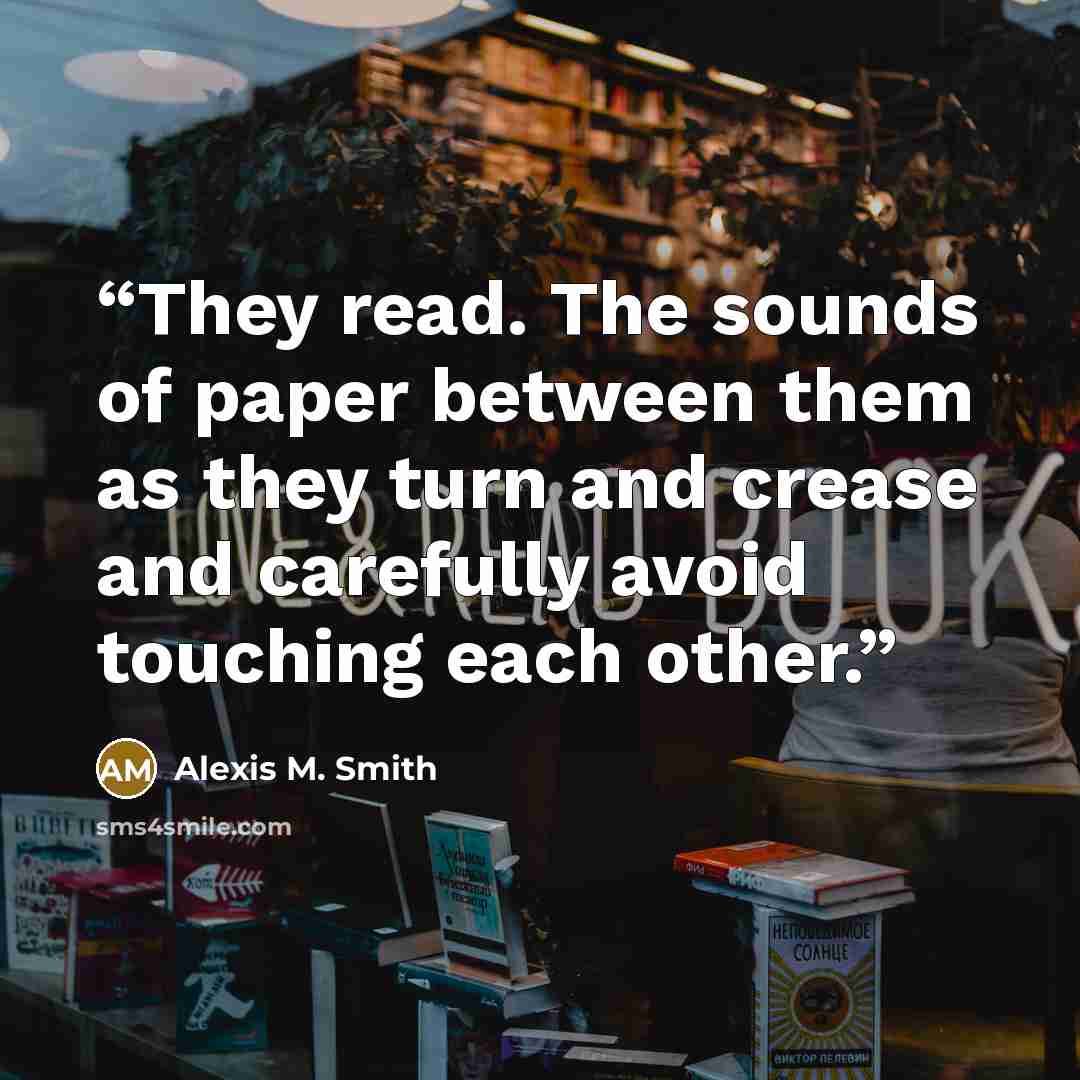 “They read. The sounds of paper between them as they turn and crease and carefully avoid touching each other.” quote by Alexis M. Smith