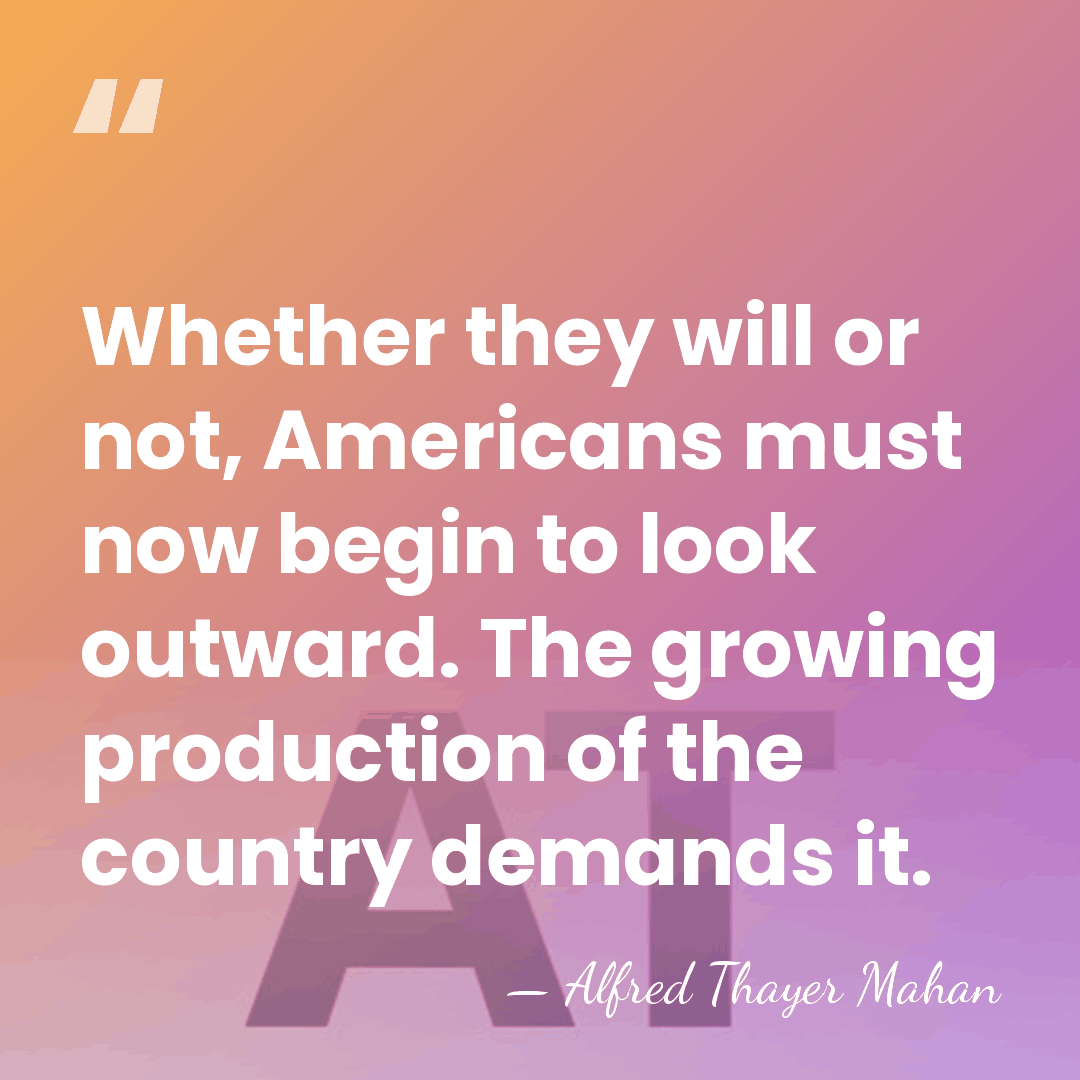 Whether they will or not, Americans must now begin to look outward.&hellip; - Alfred Thayer Mahan