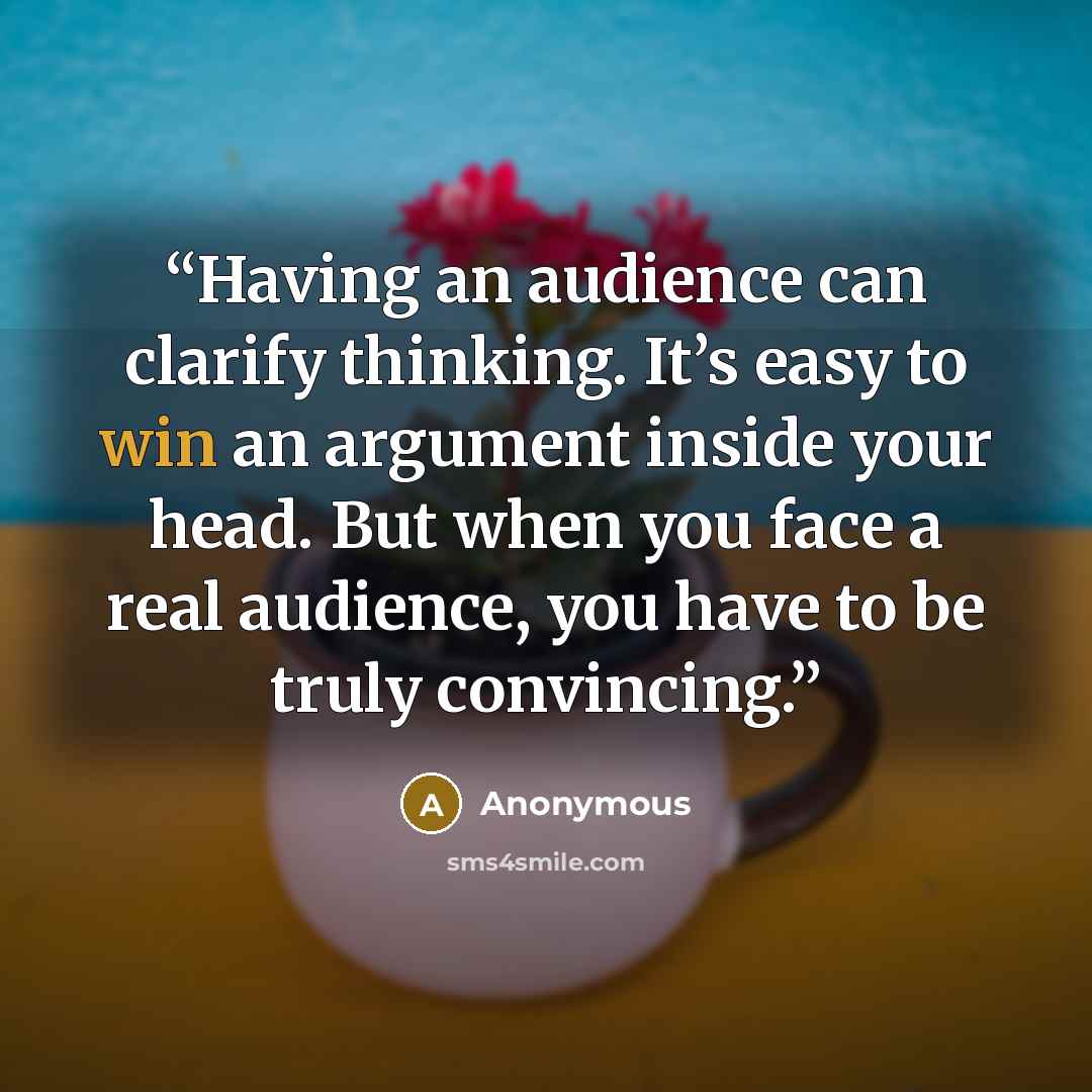 “Having an audience can clarify thinking. It’s easy to win an argument inside your head. But when you face a real audience, you have to be truly convincing.” quote by Anonymous