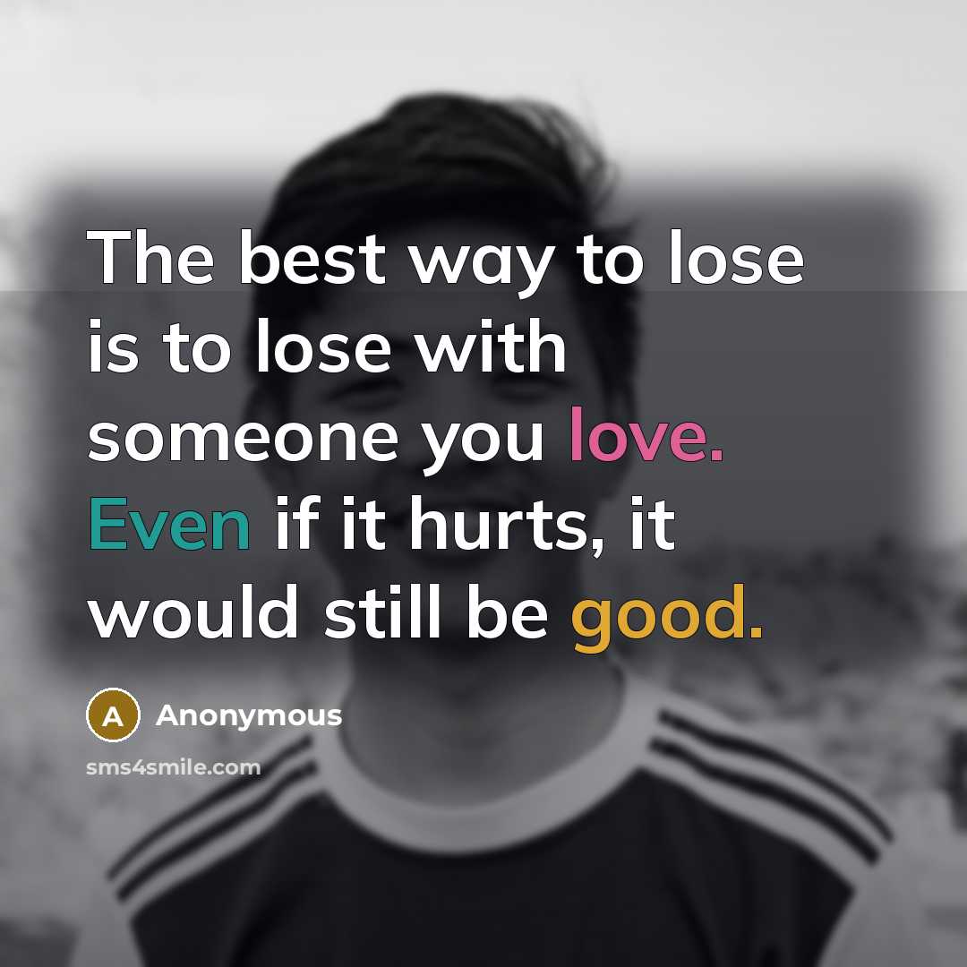 “The best way to lose is to lose with someone you love. Even if it hurts, it would still be good.” quote by Anonymous
