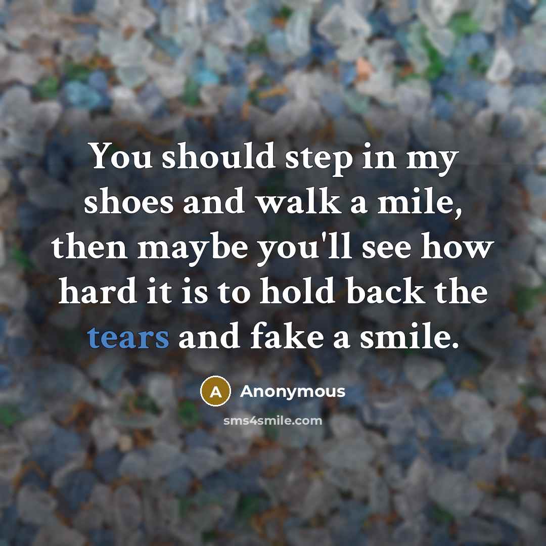 “You should step in my shoes and walk a mile, then maybe you'll see how hard it is to hold back the tears and fake a smile.” quote by Anonymous