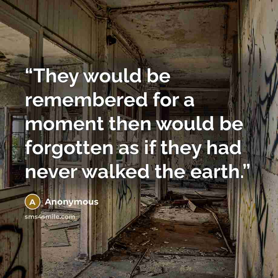 “They would be remembered for a moment then would be forgotten as if they had never walked the earth.” quote by Anonymous