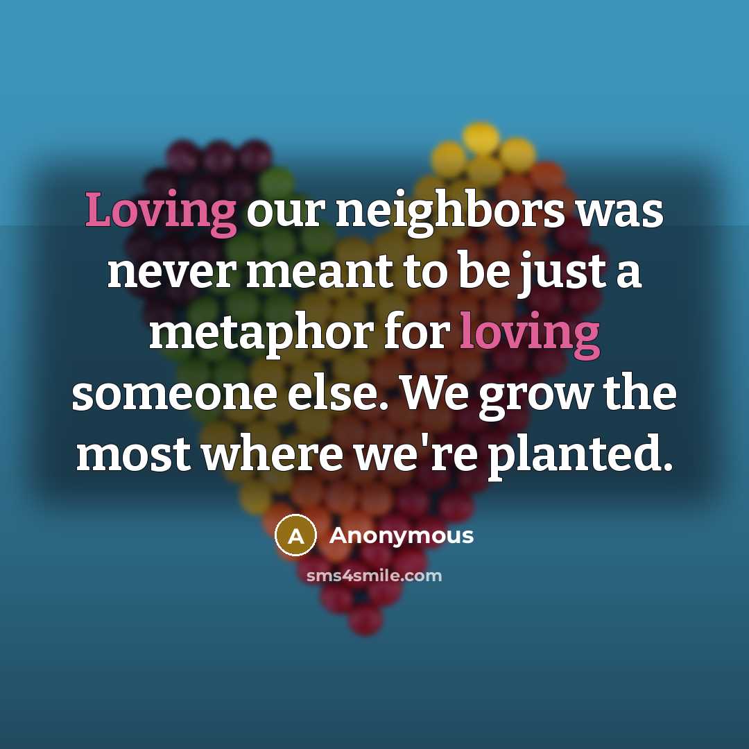 “Loving our neighbors was never meant to be just a metaphor for loving someone else. We grow the most where we're planted.” quote by Anonymous