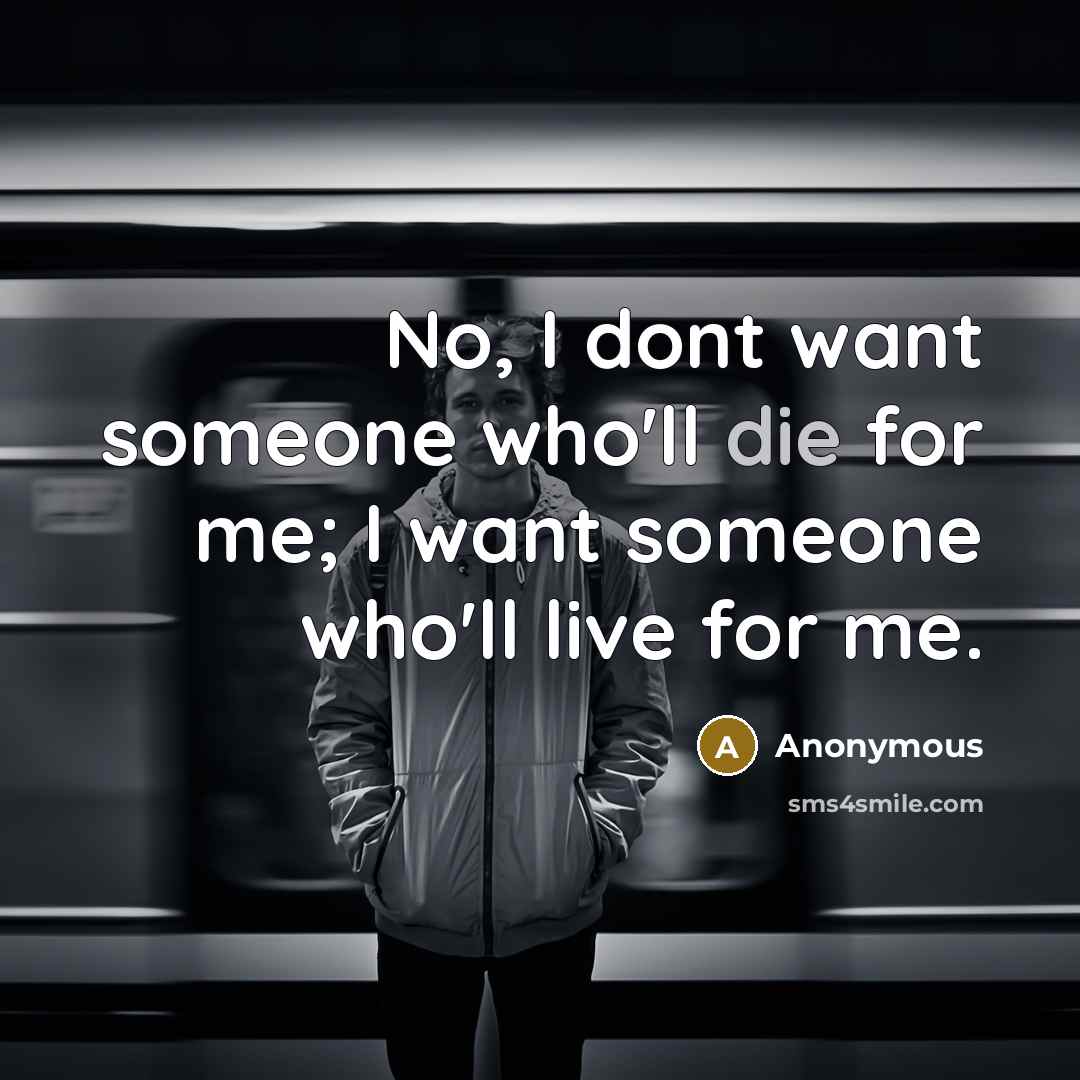 “No, I dont want someone who'll die for me; I want someone who'll live for me.” quote by Anonymous