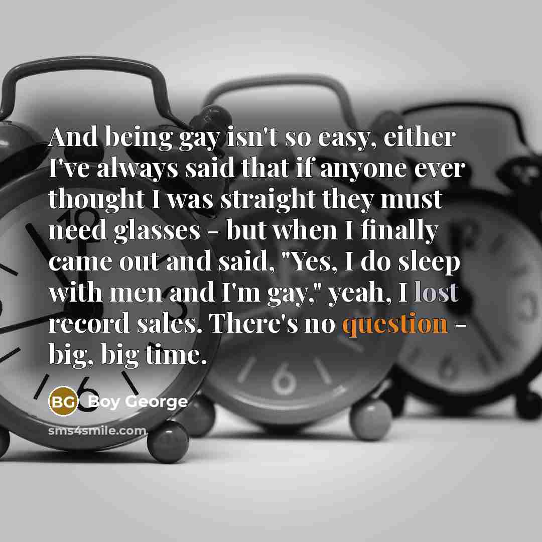 “And being gay isn't so easy, either I've always said…” quote by Boy George